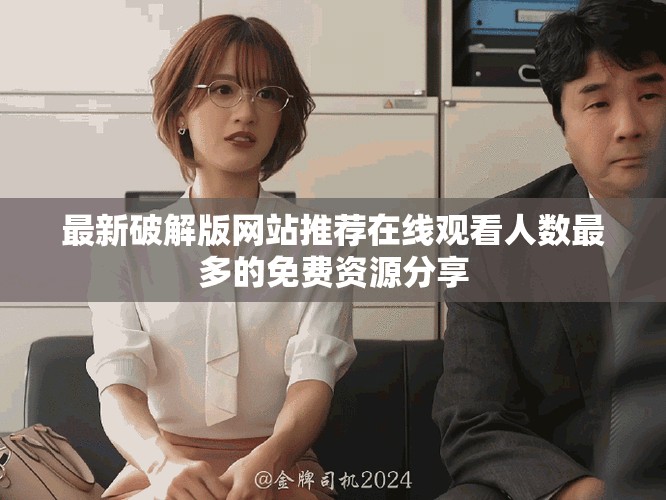 最新破解版网站推荐在线观看人数最多的免费资源分享