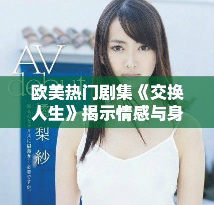 欧美热门剧集《交换人生》揭示情感与身份的深度交错与挑战