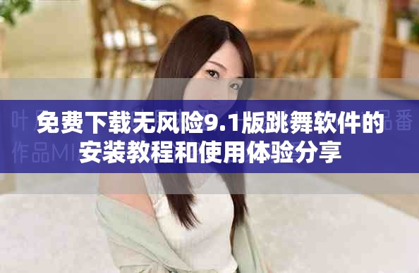 免费下载无风险9.1版跳舞软件的安装教程和使用体验分享