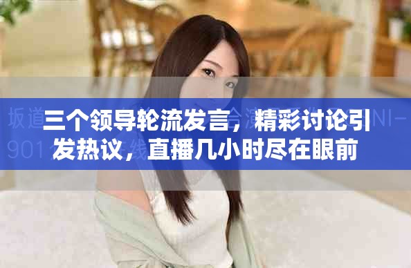 三个领导轮流发言，精彩讨论引发热议，直播几小时尽在眼前