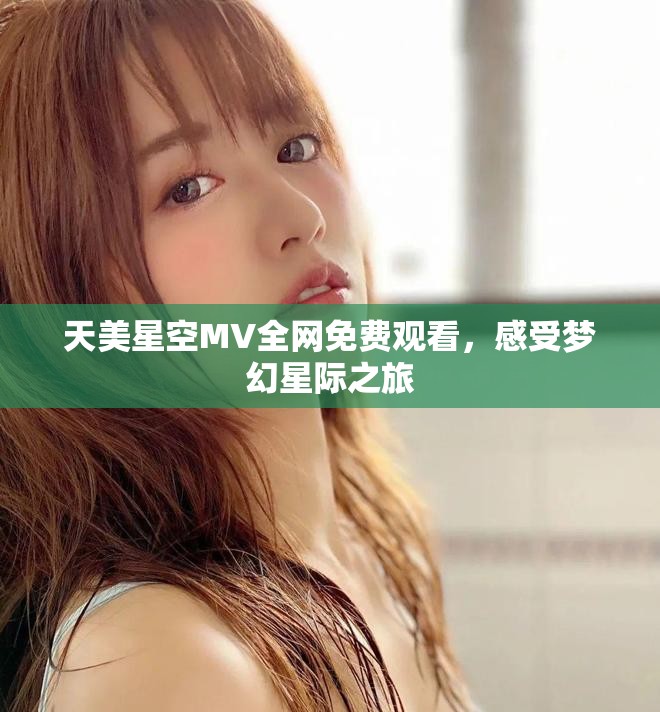 天美星空MV全网免费观看，感受梦幻星际之旅