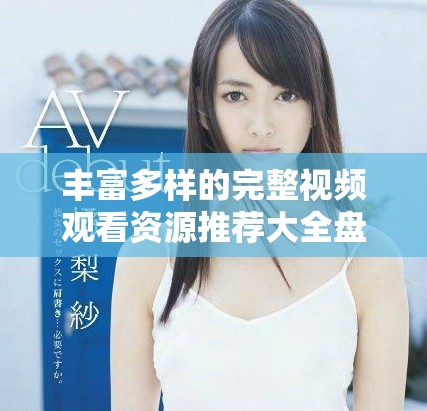 丰富多样的完整视频观看资源推荐大全盘点