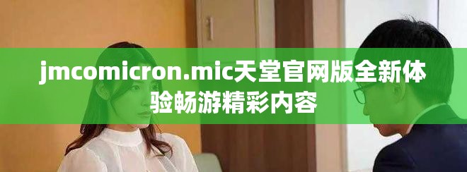 jmcomicron.mic天堂官网版全新体验畅游精彩内容