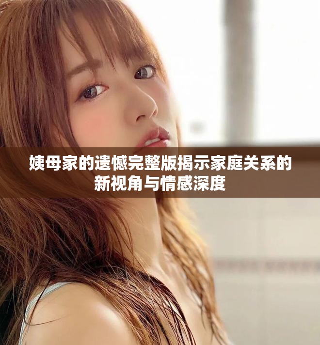 姨母家的遗憾完整版揭示家庭关系的新视角与情感深度
