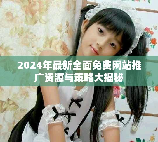 2024年最新全面免费网站推广资源与策略大揭秘