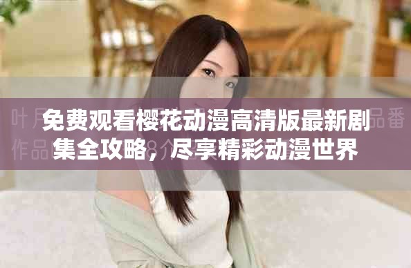 免费观看樱花动漫高清版最新剧集全攻略，尽享精彩动漫世界