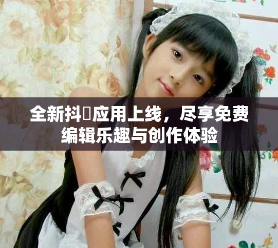 全新抖抈应用上线，尽享免费编辑乐趣与创作体验
