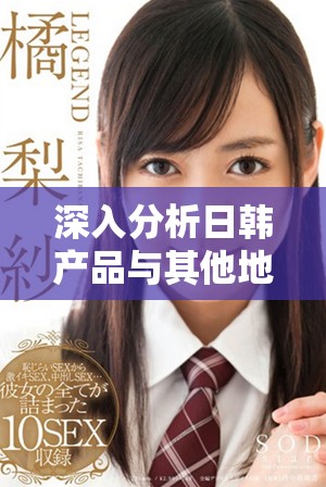深入分析日韩产品与其他地区产品的主要区别与特点