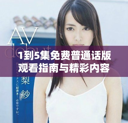 1到5集免费普通话版观看指南与精彩内容总结