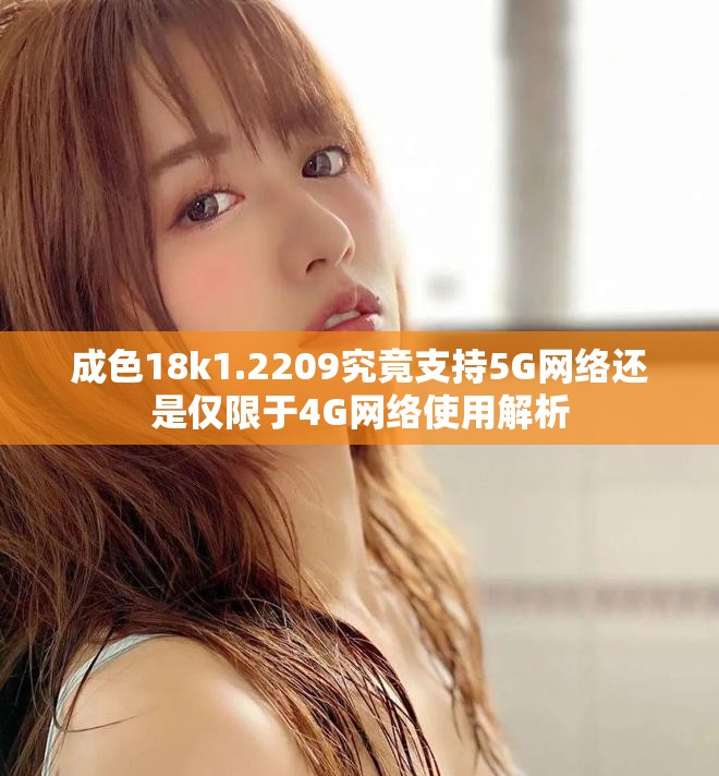 成色18k1.2209究竟支持5G网络还是仅限于4G网络使用解析