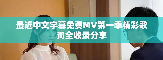 最近中文字幕免费MV第一季精彩歌词全收录分享