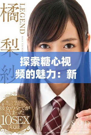 探索糖心视频的魅力：新颖内容与独特视角的完美结合