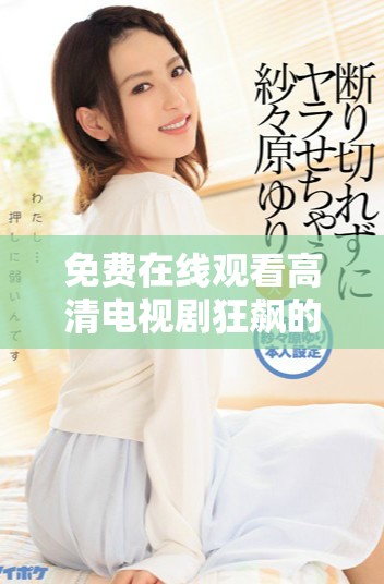免费在线观看高清电视剧狂飙的全新观看体验等你来探索