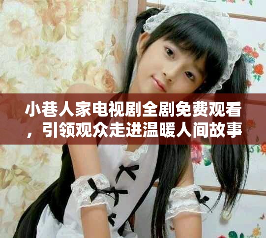小巷人家电视剧全剧免费观看，引领观众走进温暖人间故事