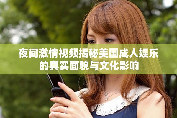 夜间激情视频揭秘美国成人娱乐的真实面貌与文化影响