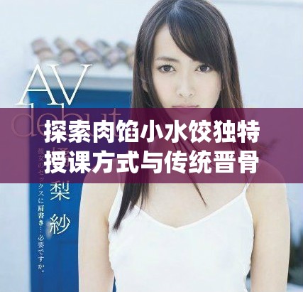 探索肉馅小水饺独特授课方式与传统晋骨的结合