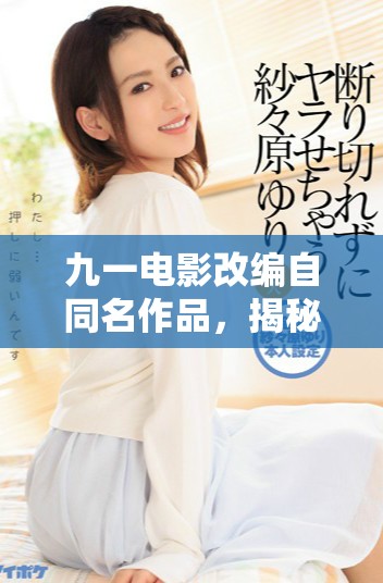 九一电影改编自同名作品，揭秘背后故事与情感深度探讨