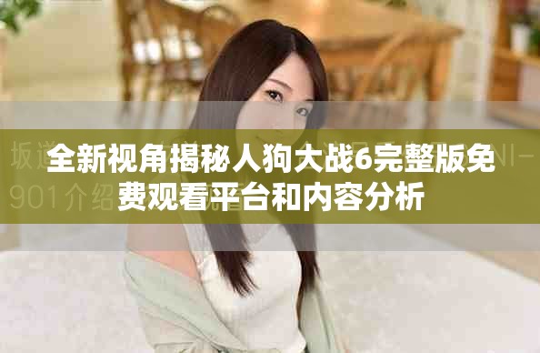 全新视角揭秘人狗大战6完整版免费观看平台和内容分析