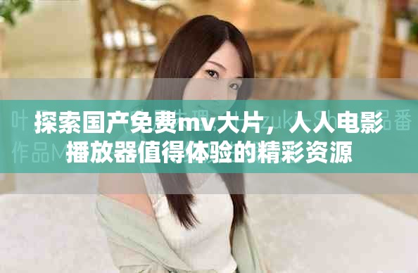探索国产免费mv大片，人人电影播放器值得体验的精彩资源