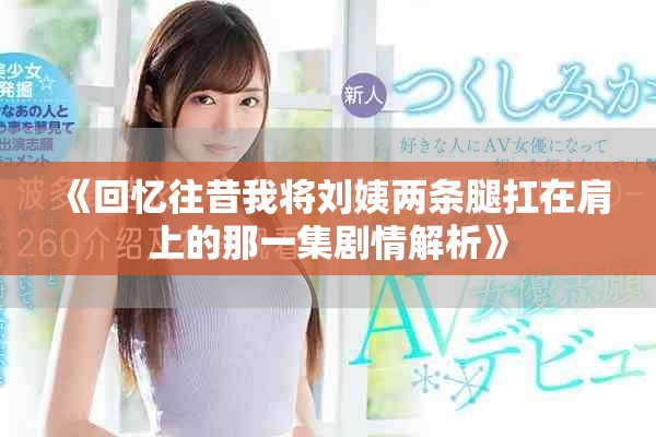 《回忆往昔我将刘姨两条腿扛在肩上的那一集剧情解析》