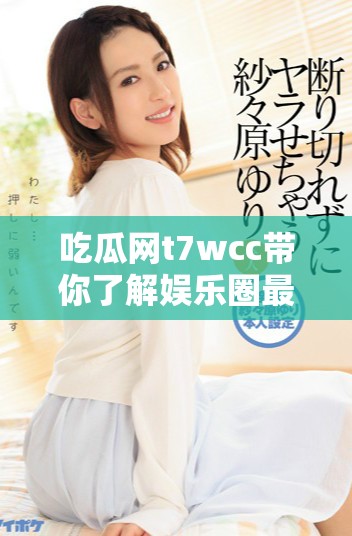 吃瓜网t7wcc带你了解娱乐圈最新八卦动态与趣闻分享