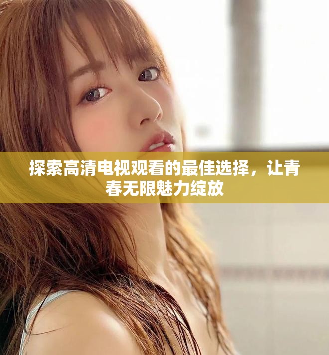 探索高清电视观看的最佳选择，让青春无限魅力绽放