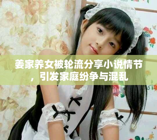 姜家养女被轮流分享小说情节，引发家庭纷争与混乱