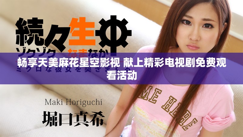 畅享天美麻花星空影视 献上精彩电视剧免费观看活动