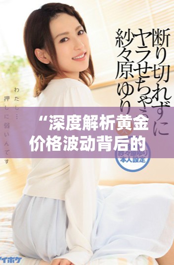 “深度解析黄金价格波动背后的市场因素与未来走势展望”