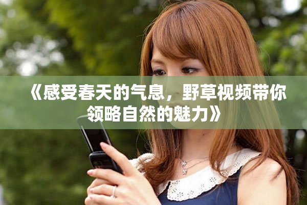 《感受春天的气息，野草视频带你领略自然的魅力》
