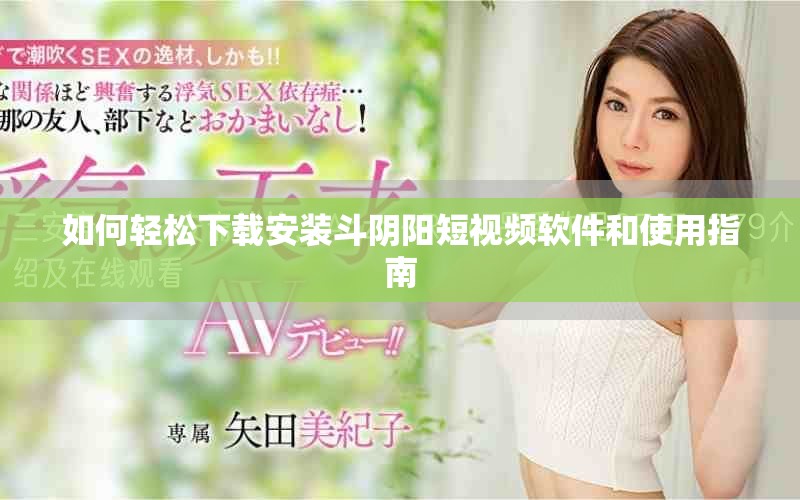 如何轻松下载安装斗阴阳短视频软件和使用指南
