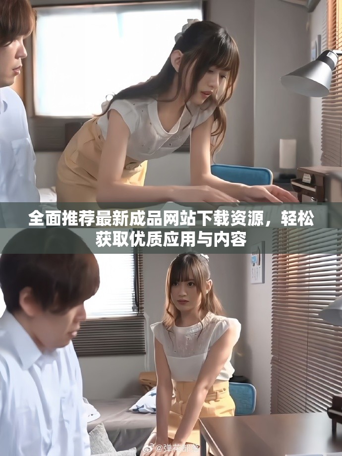 全面推荐最新成品网站下载资源，轻松获取优质应用与内容