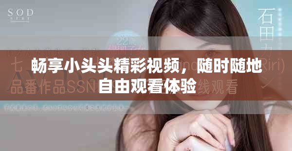 畅享小头头精彩视频，随时随地自由观看体验