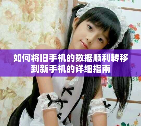 如何将旧手机的数据顺利转移到新手机的详细指南