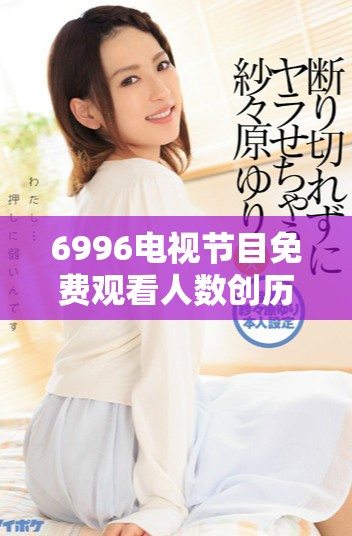 6996电视节目免费观看人数创历史新高，观众热情高涨
