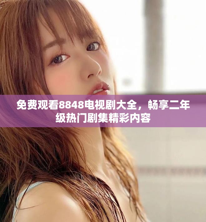 免费观看8848电视剧大全，畅享二年级热门剧集精彩内容