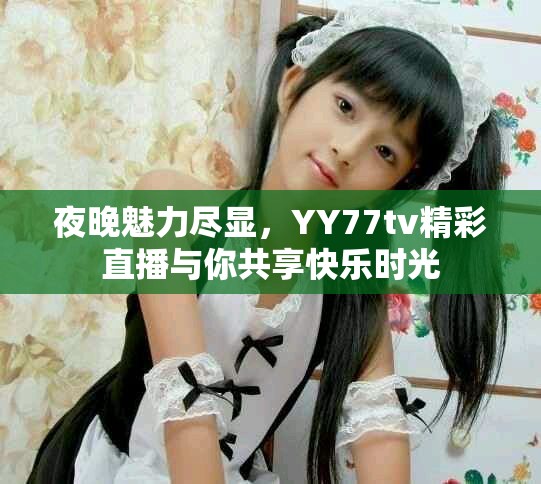 夜晚魅力尽显，YY77tv精彩直播与你共享快乐时光