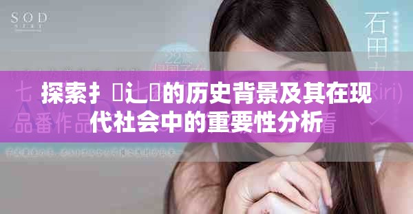 探索扌喿辶畐的历史背景及其在现代社会中的重要性分析