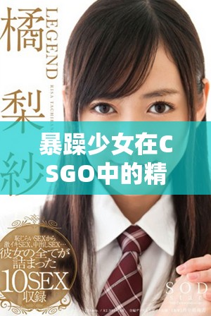 暴躁少女在CSGO中的精彩战斗与激情瞬间分享