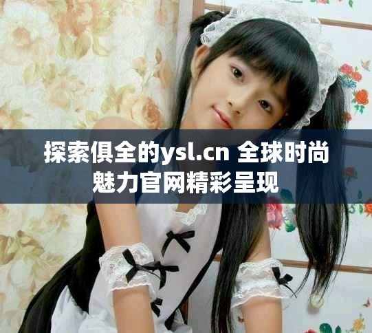 探索俱全的ysl.cn 全球时尚魅力官网精彩呈现