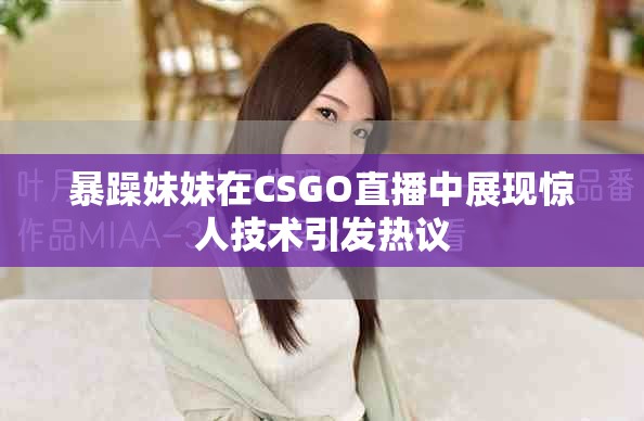 暴躁妹妹在CSGO直播中展现惊人技术引发热议