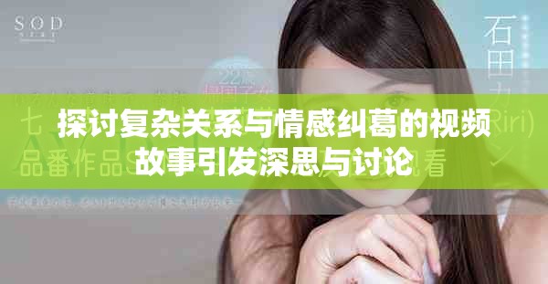 探讨复杂关系与情感纠葛的视频故事引发深思与讨论