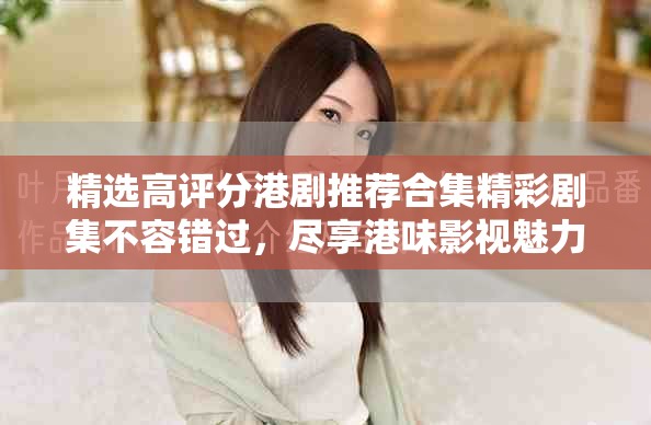 精选高评分港剧推荐合集精彩剧集不容错过，尽享港味影视魅力
