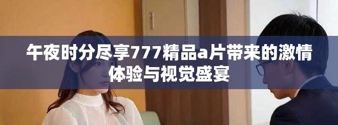 午夜时分尽享777精品a片带来的激情体验与视觉盛宴
