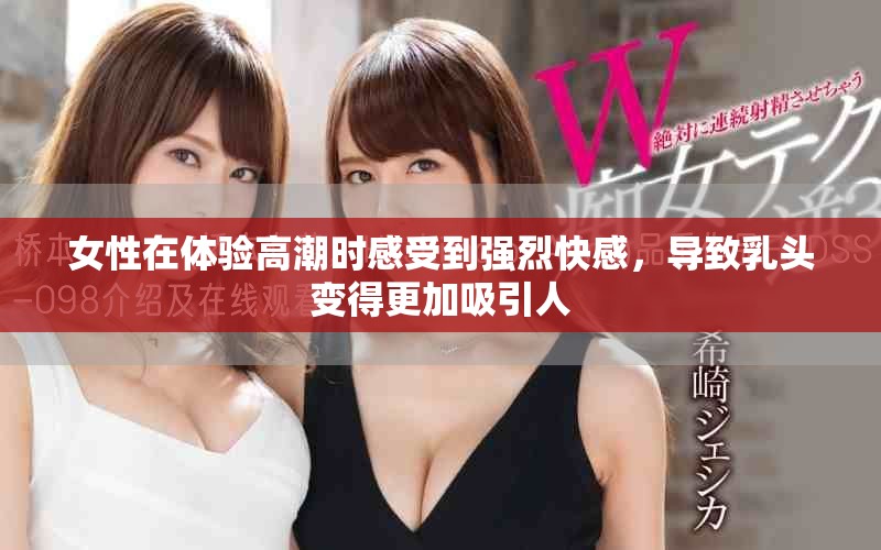 女性在体验高潮时感受到强烈快感，导致乳头变得更加吸引人
