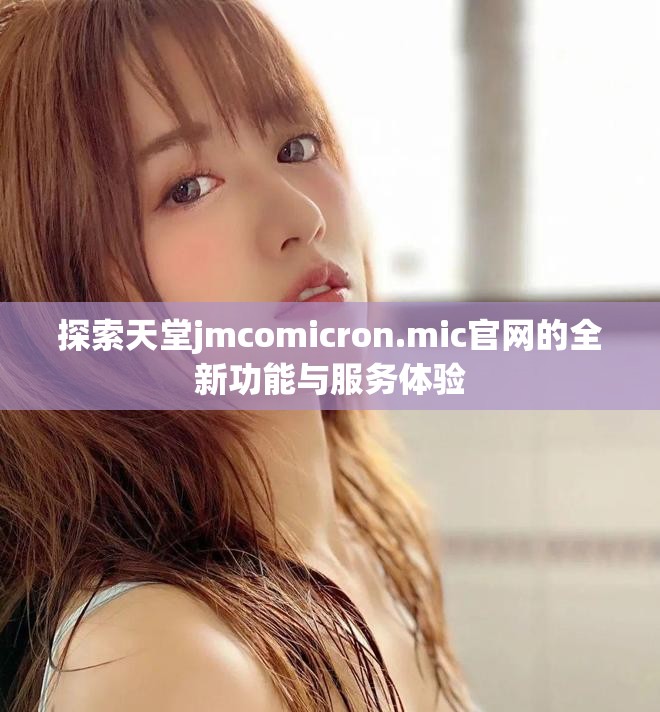 探索天堂jmcomicron.mic官网的全新功能与服务体验