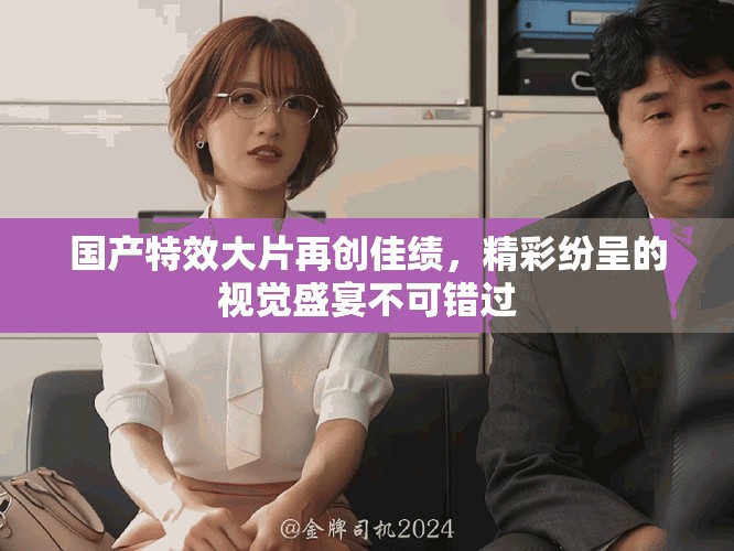 国产特效大片再创佳绩，精彩纷呈的视觉盛宴不可错过