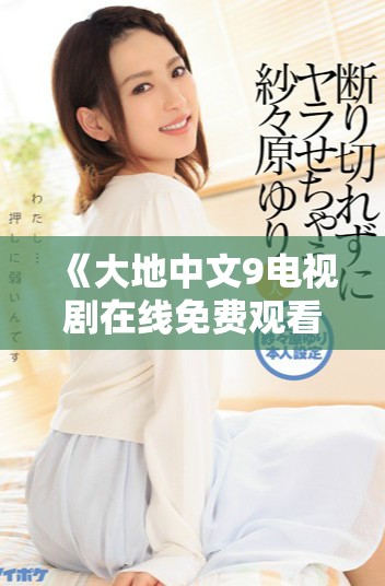 《大地中文9电视剧在线免费观看全剧精彩回顾》