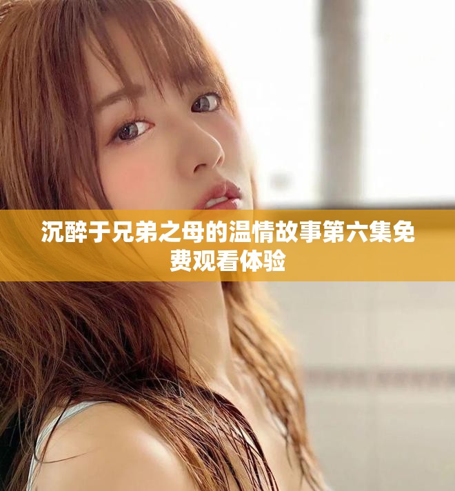 沉醉于兄弟之母的温情故事第六集免费观看体验