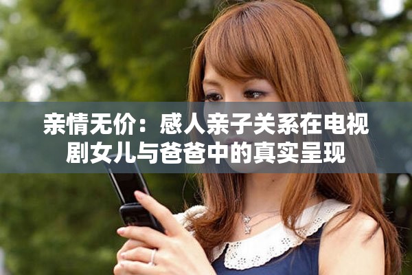 亲情无价：感人亲子关系在电视剧女儿与爸爸中的真实呈现